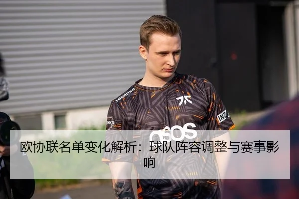 欧协联名单变化解析：球队阵容调整与赛事影响
