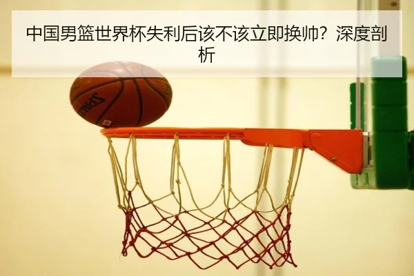 中国男篮世界杯失利后该不该立即换帅？深度剖析