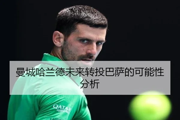 曼城哈兰德未来转投巴萨的可能性分析