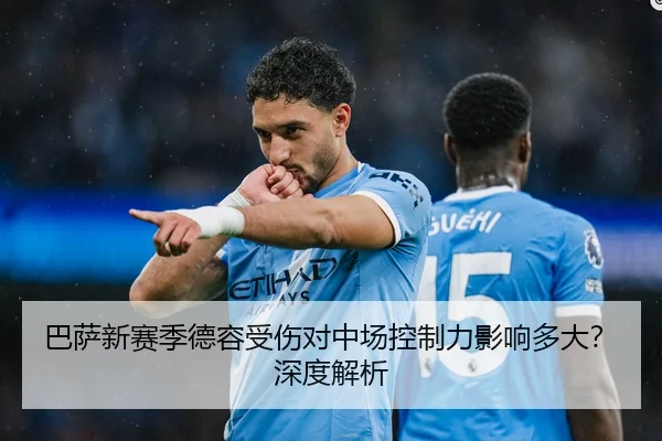 巴萨新赛季德容受伤对中场控制力影响多大？深度解析