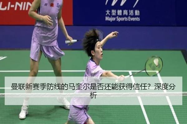 曼联新赛季防线的马奎尔是否还能获得信任？深度分析